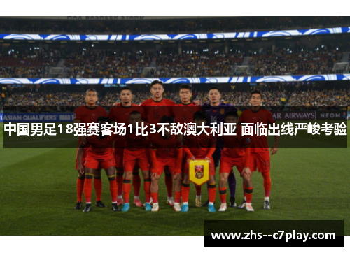 中国男足18强赛客场1比3不敌澳大利亚 面临出线严峻考验