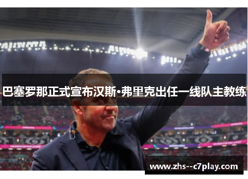 巴塞罗那正式宣布汉斯·弗里克出任一线队主教练 巴塞罗那正式宣布汉斯·弗里克出任一线队主教练