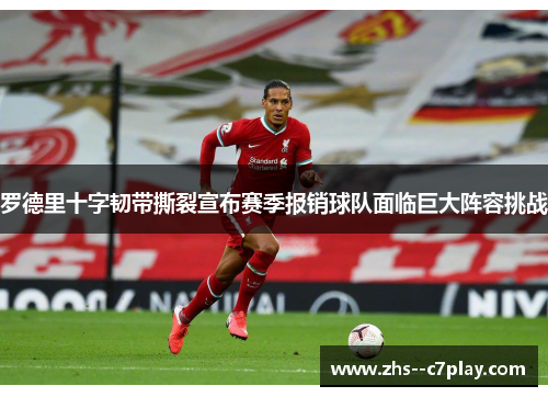 罗德里十字韧带撕裂宣布赛季报销球队面临巨大阵容挑战