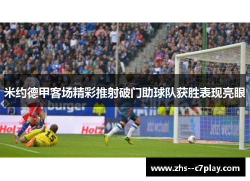 米约德甲客场精彩推射破门助球队获胜表现亮眼