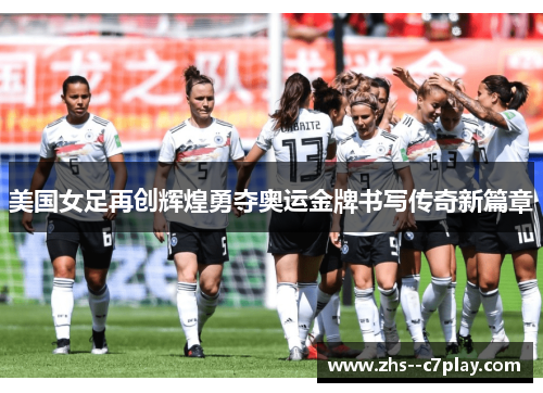 美国女足再创辉煌勇夺奥运金牌书写传奇新篇章