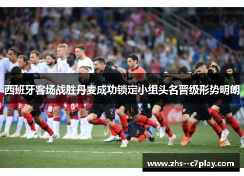 西班牙客场战胜丹麦成功锁定小组头名晋级形势明朗