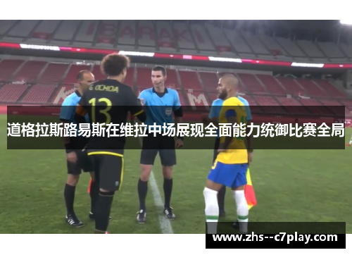 道格拉斯路易斯在维拉中场展现全面能力统御比赛全局