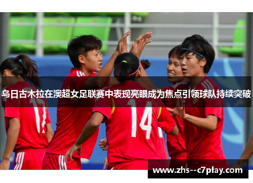 乌日古木拉在澳超女足联赛中表现亮眼成为焦点引领球队持续突破